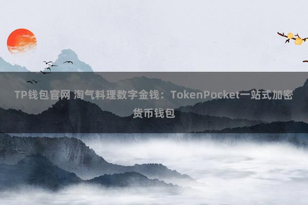 TP钱包官网 淘气料理数字金钱：TokenPocket一站式加密货币钱包