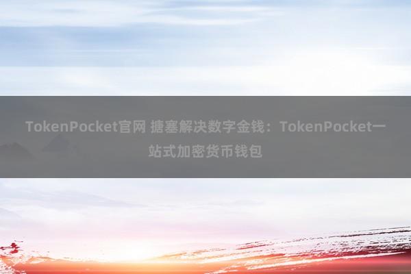 TokenPocket官网 搪塞解决数字金钱：TokenPocket一站式加密货币钱包