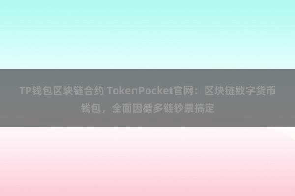 TP钱包区块链合约 TokenPocket官网：区块链数字货币钱包，全面因循多链钞票搞定